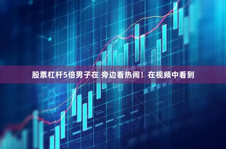 股票杠杆5倍男子在 旁边看热闹！在视频中看到