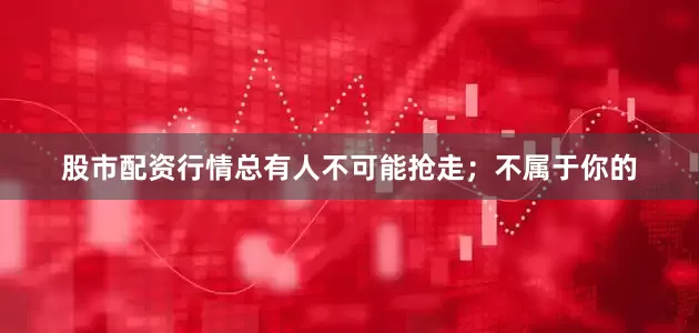 股市配资行情总有人不可能抢走；不属于你的