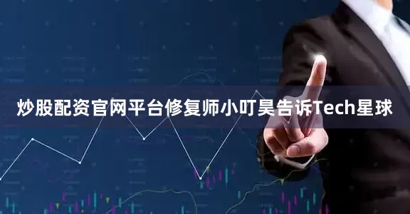 炒股配资官网平台修复师小叮昊告诉Tech星球