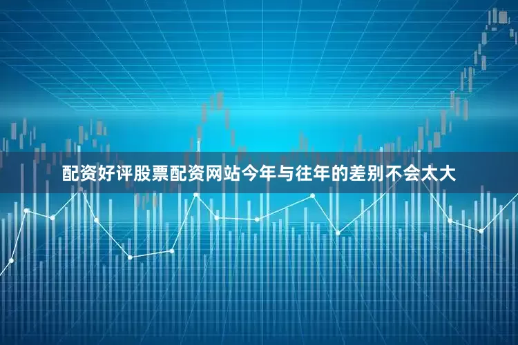 配资好评股票配资网站今年与往年的差别不会太大