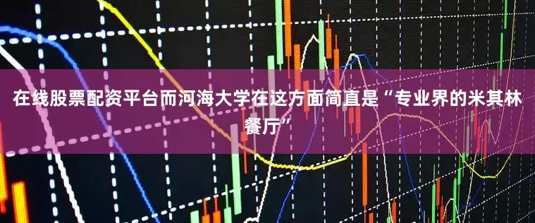 在线股票配资平台而河海大学在这方面简直是“专业界的米其林餐厅”