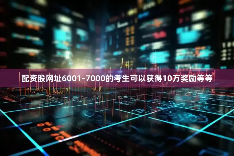 配资股网址6001-7000的考生可以获得10万奖励等等