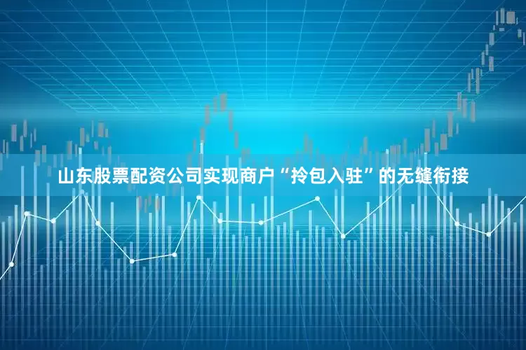 山东股票配资公司实现商户“拎包入驻”的无缝衔接