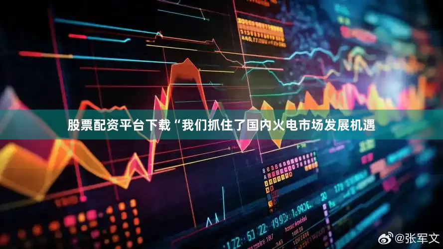股票配资平台下载“我们抓住了国内火电市场发展机遇