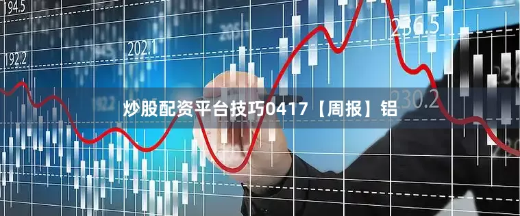 炒股配资平台技巧0417【周报】铝
