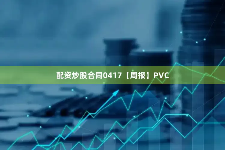 配资炒股合同0417【周报】PVC