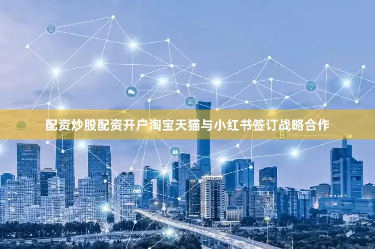 配资炒股配资开户淘宝天猫与小红书签订战略合作