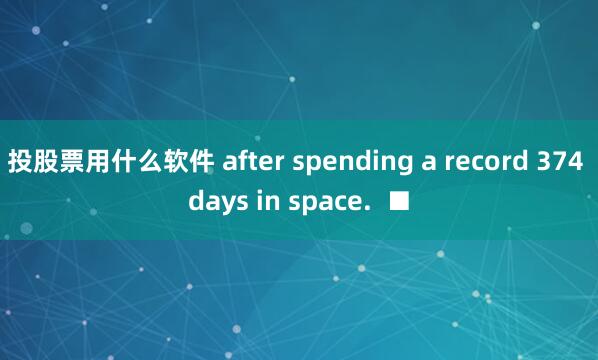 投股票用什么软件 after spending a record 374 days in space.  ■