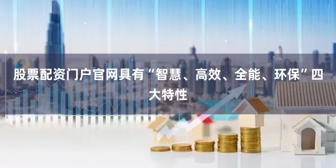 股票配资门户官网具有“智慧、高效、全能、环保”四大特性