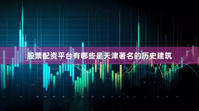 股票配资平台有哪些是天津著名的历史建筑