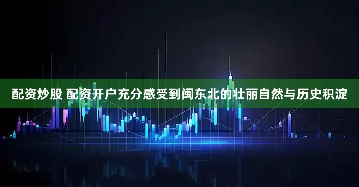 配资炒股 配资开户充分感受到闽东北的壮丽自然与历史积淀