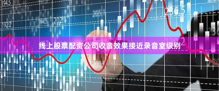 线上股票配资公司收音效果接近录音室级别
