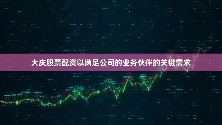 大庆股票配资以满足公司的业务伙伴的关键需求