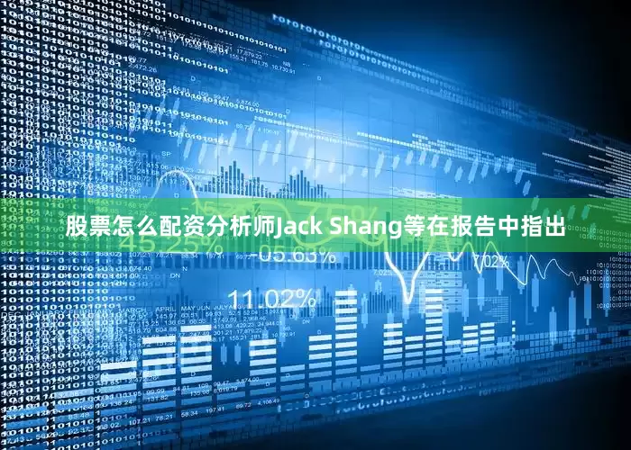 股票怎么配资分析师Jack Shang等在报告中指出
