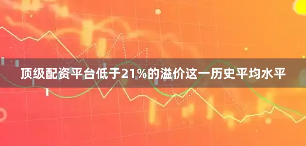 顶级配资平台低于21%的溢价这一历史平均水平