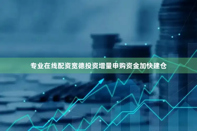 专业在线配资宽德投资增量申购资金加快建仓