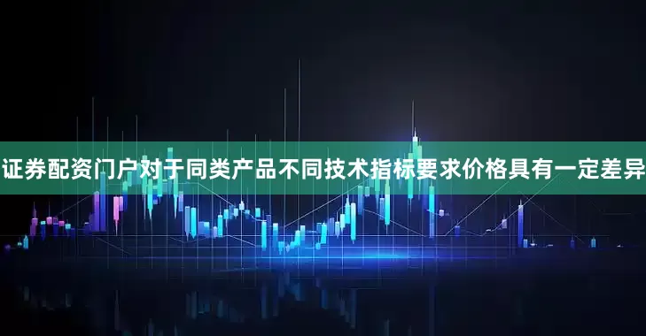 证券配资门户对于同类产品不同技术指标要求价格具有一定差异