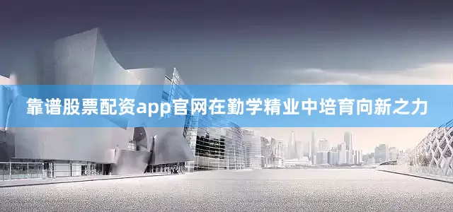 靠谱股票配资app官网在勤学精业中培育向新之力