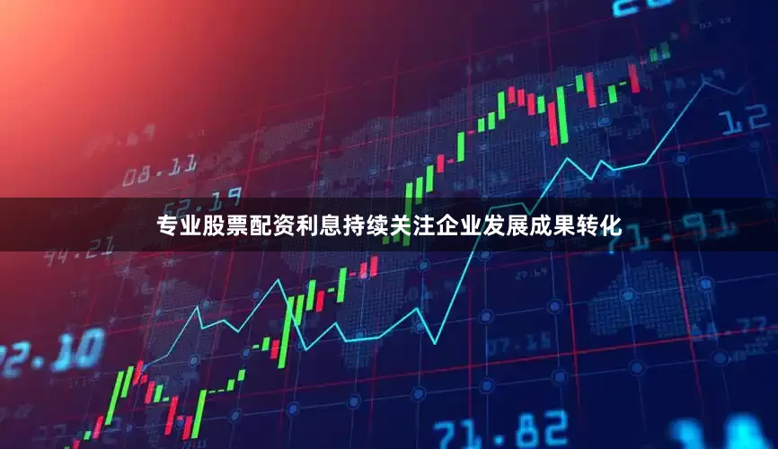 专业股票配资利息持续关注企业发展成果转化