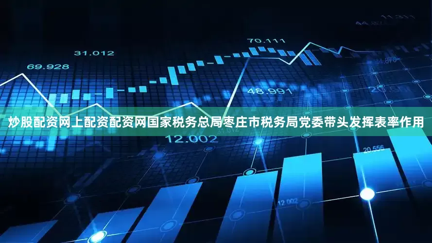 炒股配资网上配资配资网国家税务总局枣庄市税务局党委带头发挥表率作用