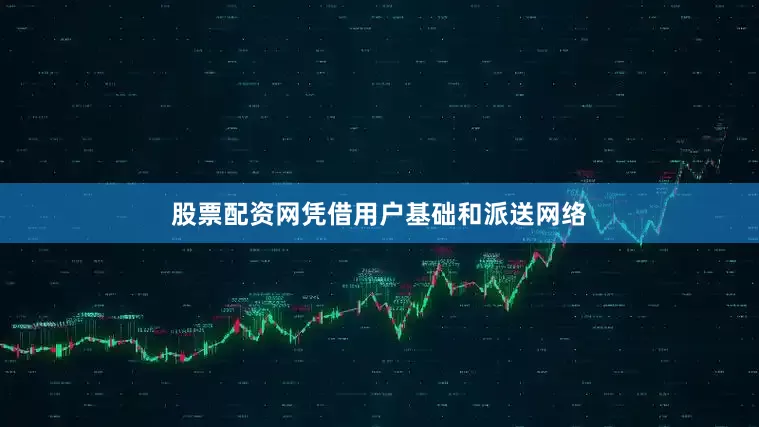 股票配资网凭借用户基础和派送网络