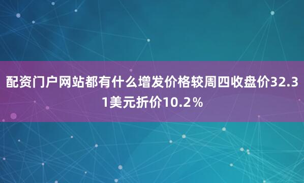 配资门户网站都有什么增发价格较周四收盘价32.31美元折价10.2％