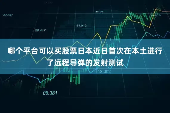 哪个平台可以买股票日本近日首次在本土进行了远程导弹的发射测试