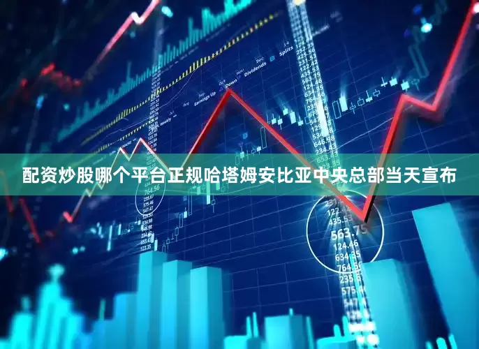 配资炒股哪个平台正规哈塔姆安比亚中央总部当天宣布