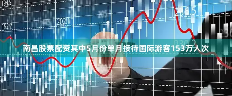 南昌股票配资其中5月份单月接待国际游客153万人次