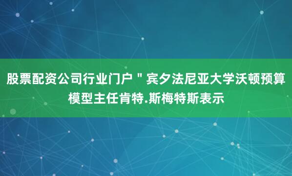 股票配资公司行业门户＂宾夕法尼亚大学沃顿预算模型主任肯特.斯梅特斯表示