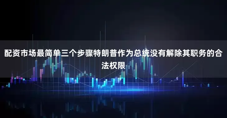 配资市场最简单三个步骤特朗普作为总统没有解除其职务的合法权限