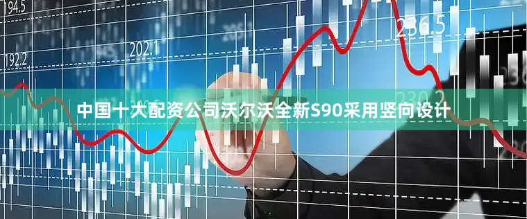 中国十大配资公司沃尔沃全新S90采用竖向设计