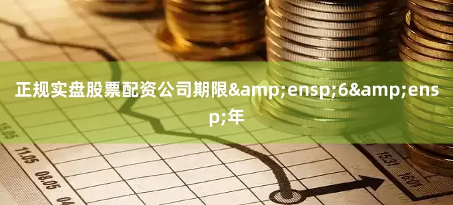 正规实盘股票配资公司期限&ensp;6&ensp;年