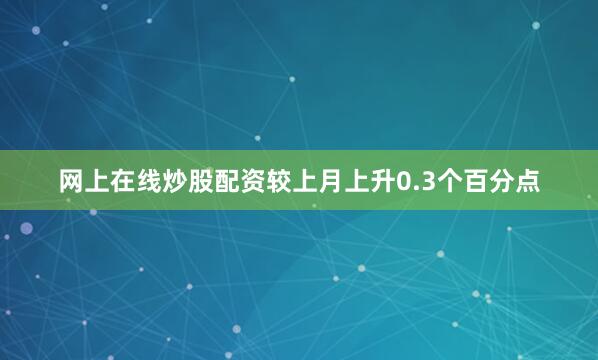 网上在线炒股配资较上月上升0.3个百分点