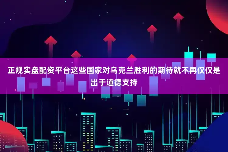 正规实盘配资平台这些国家对乌克兰胜利的期待就不再仅仅是出于道德支持