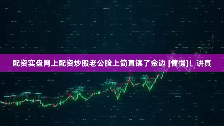 配资实盘网上配资炒股老公脸上简直镶了金边 [憧憬]！讲真