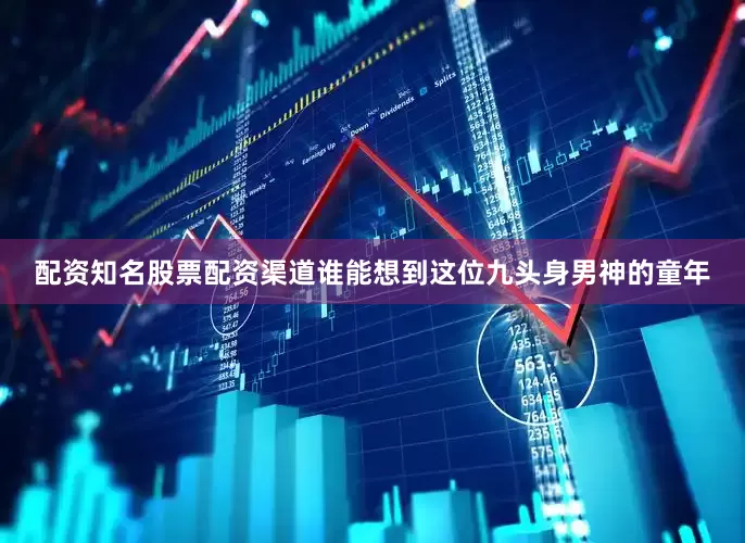 配资知名股票配资渠道谁能想到这位九头身男神的童年