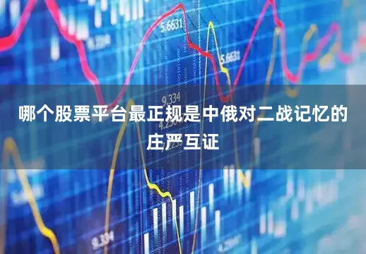 哪个股票平台最正规是中俄对二战记忆的庄严互证