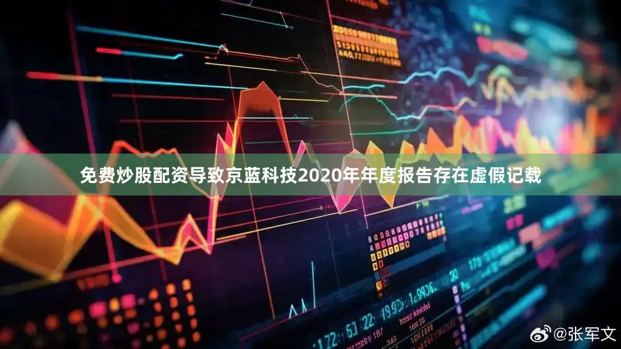 免费炒股配资导致京蓝科技2020年年度报告存在虚假记载