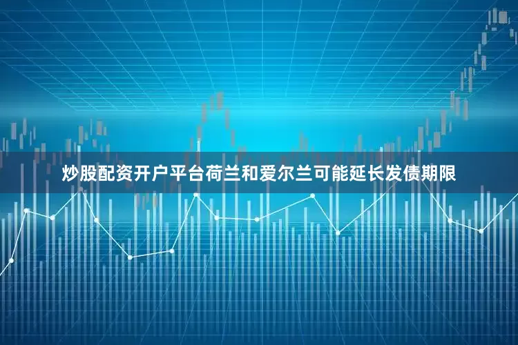 炒股配资开户平台荷兰和爱尔兰可能延长发债期限