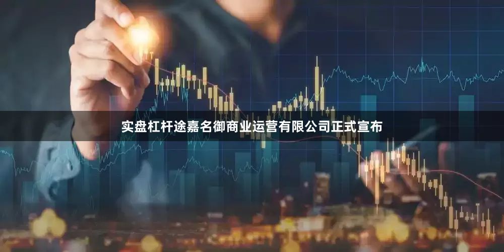 实盘杠杆途嘉名御商业运营有限公司正式宣布