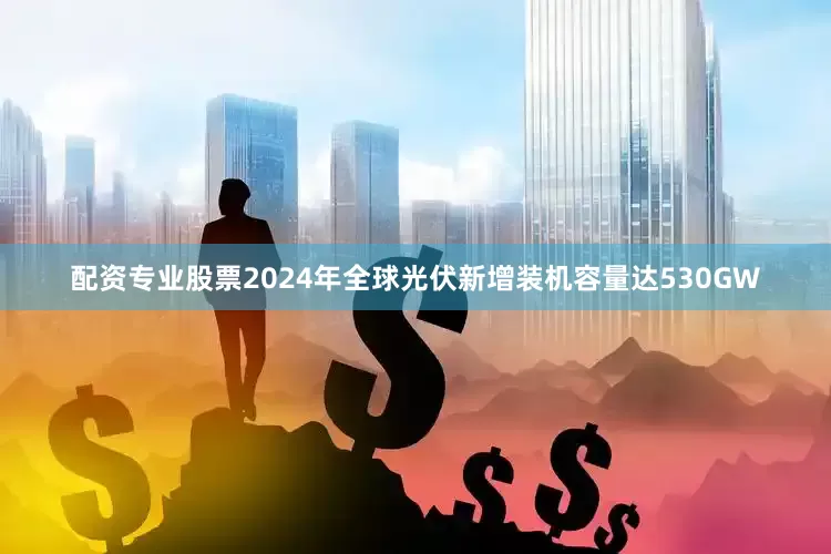 配资专业股票2024年全球光伏新增装机容量达530GW