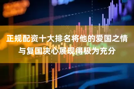 正规配资十大排名将他的爱国之情与复国决心展现得极为充分
