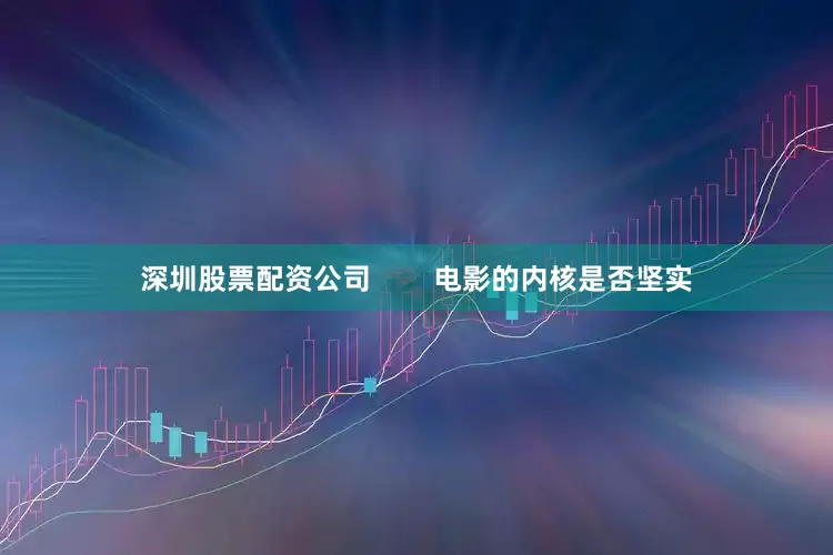 深圳股票配资公司        电影的内核是否坚实