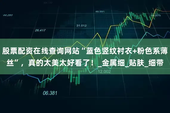股票配资在线查询网站“蓝色竖纹衬衣+粉色系薄丝”，真的太美太好看了！_金属细_贴肤_细带