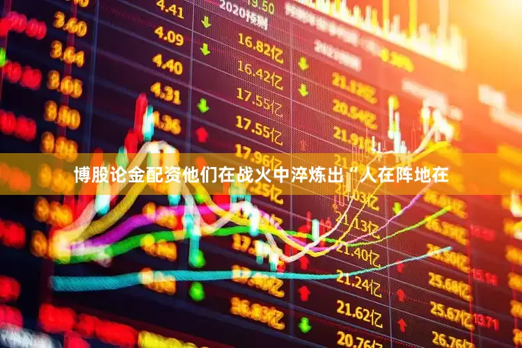 博股论金配资他们在战火中淬炼出“人在阵地在