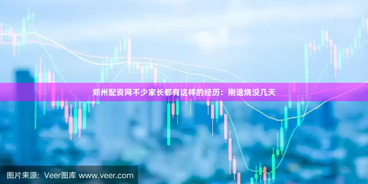 郑州配资网不少家长都有这样的经历：刚退烧没几天