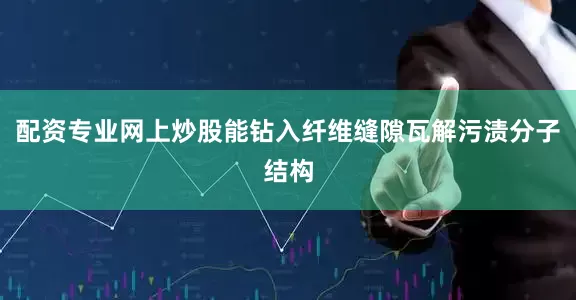 配资专业网上炒股能钻入纤维缝隙瓦解污渍分子结构