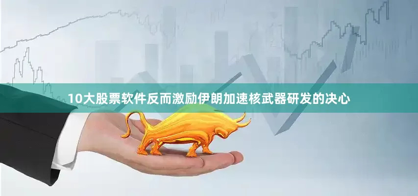 10大股票软件反而激励伊朗加速核武器研发的决心