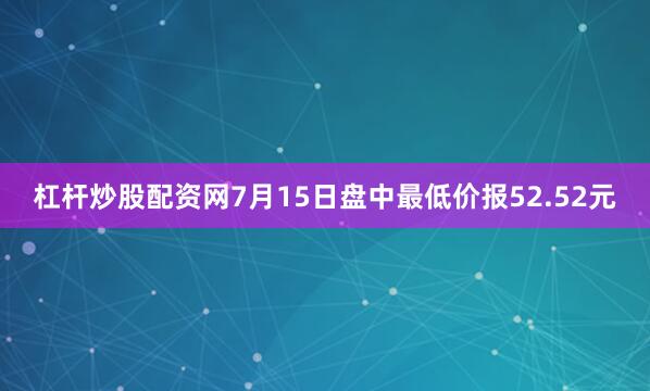 杠杆炒股配资网7月15日盘中最低价报52.52元